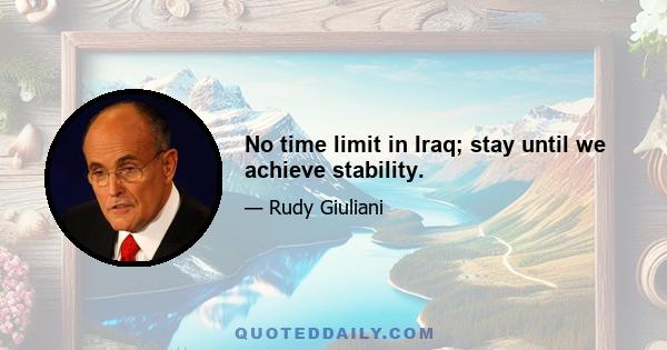 No time limit in Iraq; stay until we achieve stability.