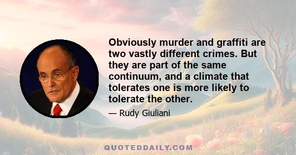 Obviously murder and graffiti are two vastly different crimes. But they are part of the same continuum, and a climate that tolerates one is more likely to tolerate the other.