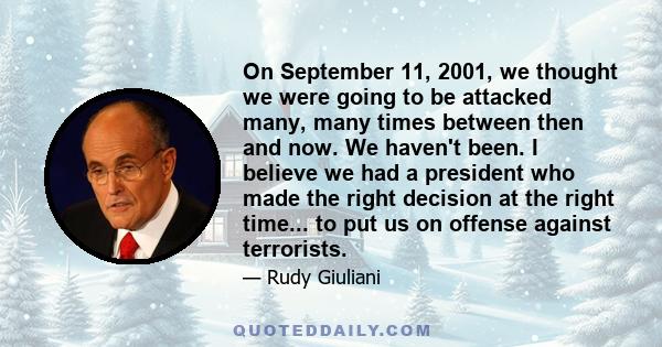 On September 11, 2001, we thought we were going to be attacked many, many times between then and now. We haven't been. I believe we had a president who made the right decision at the right time... to put us on offense