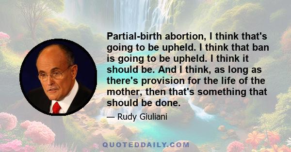 Partial-birth abortion, I think that's going to be upheld. I think that ban is going to be upheld. I think it should be. And I think, as long as there's provision for the life of the mother, then that's something that