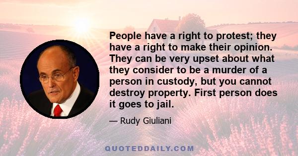 People have a right to protest; they have a right to make their opinion. They can be very upset about what they consider to be a murder of a person in custody, but you cannot destroy property. First person does it goes