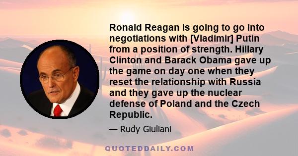 Ronald Reagan is going to go into negotiations with [Vladimir] Putin from a position of strength. Hillary Clinton and Barack Obama gave up the game on day one when they reset the relationship with Russia and they gave