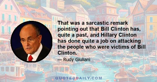 That was a sarcastic remark pointing out that Bill Clinton has, quite a past, and Hillary Clinton has done quite a job on attacking the people who were victims of Bill Clinton.