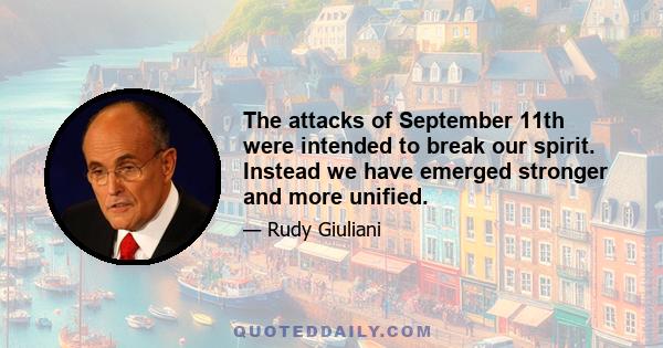 The attacks of September 11th were intended to break our spirit. Instead we have emerged stronger and more unified.