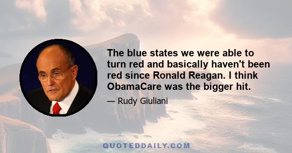 The blue states we were able to turn red and basically haven't been red since Ronald Reagan. I think ObamaCare was the bigger hit.