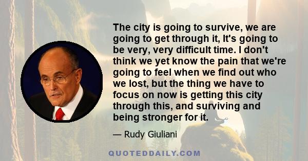 The city is going to survive, we are going to get through it, It's going to be very, very difficult time. I don't think we yet know the pain that we're going to feel when we find out who we lost, but the thing we have