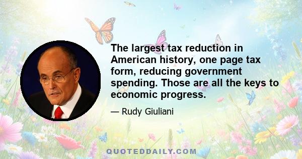 The largest tax reduction in American history, one page tax form, reducing government spending. Those are all the keys to economic progress.