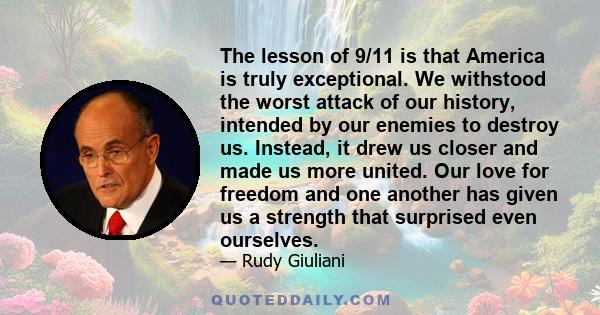 The lesson of 9/11 is that America is truly exceptional. We withstood the worst attack of our history, intended by our enemies to destroy us. Instead, it drew us closer and made us more united. Our love for freedom and