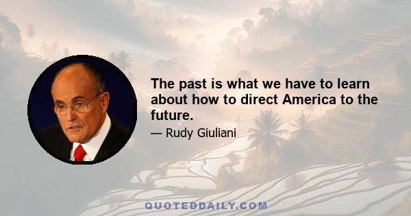 The past is what we have to learn about how to direct America to the future.