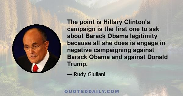 The point is Hillary Clinton's campaign is the first one to ask about Barack Obama legitimity because all she does is engage in negative campaigning against Barack Obama and against Donald Trump.