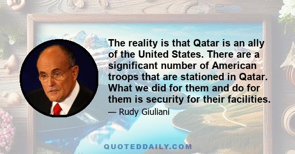 The reality is that Qatar is an ally of the United States. There are a significant number of American troops that are stationed in Qatar. What we did for them and do for them is security for their facilities.