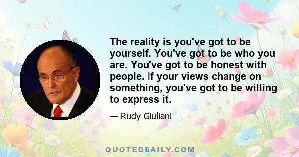 The reality is you've got to be yourself. You've got to be who you are. You've got to be honest with people. If your views change on something, you've got to be willing to express it.