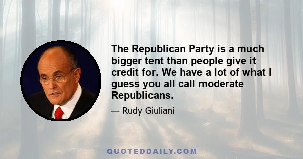 The Republican Party is a much bigger tent than people give it credit for. We have a lot of what I guess you all call moderate Republicans.