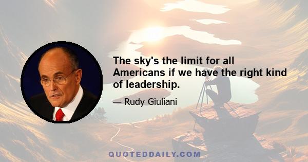 The sky's the limit for all Americans if we have the right kind of leadership.