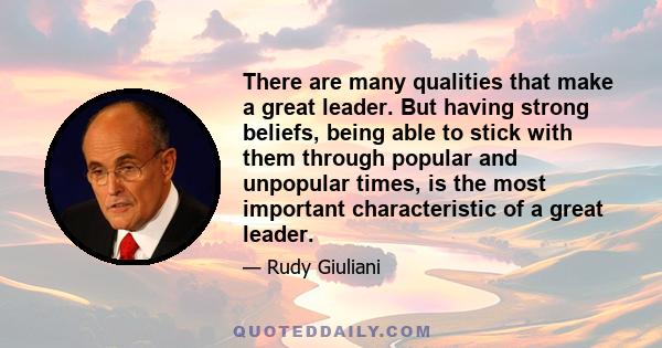 There are many qualities that make a great leader. But having strong beliefs, being able to stick with them through popular and unpopular times, is the most important characteristic of a great leader.