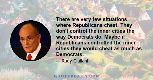 There are very few situations where Republicans cheat. They don't control the inner cities the way Democrats do. Maybe if Republicans controlled the inner cities they would cheat as much as Democrats.