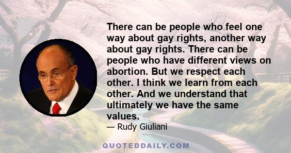 There can be people who feel one way about gay rights, another way about gay rights. There can be people who have different views on abortion. But we respect each other. I think we learn from each other. And we