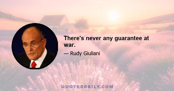 There's never any guarantee at war.