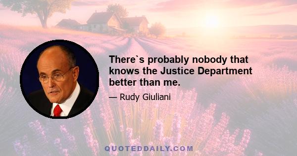 There`s probably nobody that knows the Justice Department better than me.