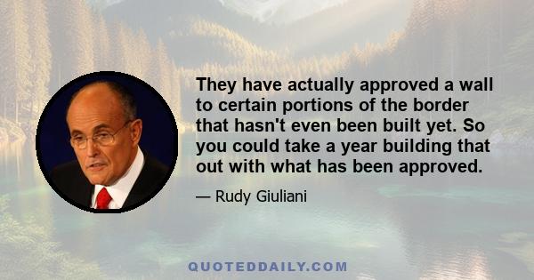 They have actually approved a wall to certain portions of the border that hasn't even been built yet. So you could take a year building that out with what has been approved.