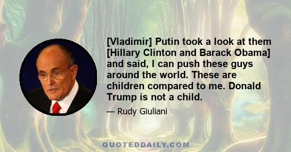 [Vladimir] Putin took a look at them [Hillary Clinton and Barack Obama] and said, I can push these guys around the world. These are children compared to me. Donald Trump is not a child.