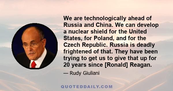 We are technologically ahead of Russia and China. We can develop a nuclear shield for the United States, for Poland, and for the Czech Republic. Russia is deadly frightened of that. They have been trying to get us to