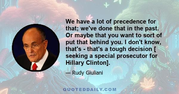 We have a lot of precedence for that; we've done that in the past. Or maybe that you want to sort of put that behind you. I don't know, that's - that's a tough decision [ seeking a special prosecutor for Hillary