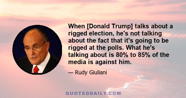 When [Donald Trump] talks about a rigged election, he's not talking about the fact that it's going to be rigged at the polls. What he's talking about is 80% to 85% of the media is against him.