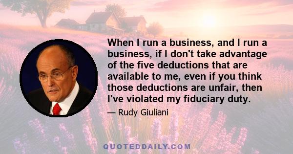 When I run a business, and I run a business, if I don't take advantage of the five deductions that are available to me, even if you think those deductions are unfair, then I've violated my fiduciary duty.