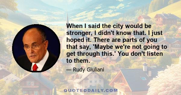 When I said the city would be stronger, I didn't know that. I just hoped it. There are parts of you that say, 'Maybe we're not going to get through this.' You don't listen to them.