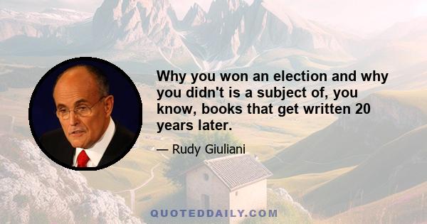 Why you won an election and why you didn't is a subject of, you know, books that get written 20 years later.