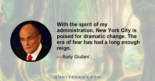 With the spirit of my administration, New York City is poised for dramatic change. The era of fear has had a long enough reign.