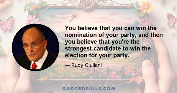 You believe that you can win the nomination of your party, and then you believe that you're the strongest candidate to win the election for your party.