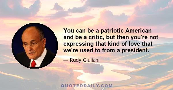 You can be a patriotic American and be a critic, but then you're not expressing that kind of love that we're used to from a president.