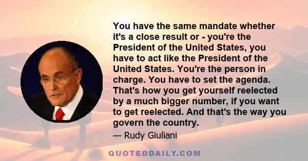 You have the same mandate whether it's a close result or - you're the President of the United States, you have to act like the President of the United States. You're the person in charge. You have to set the agenda.