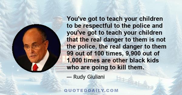 You've got to teach your children to be respectful to the police and you've got to teach your children that the real danger to them is not the police, the real danger to them 99 out of 100 times, 9,900 out of 1,000