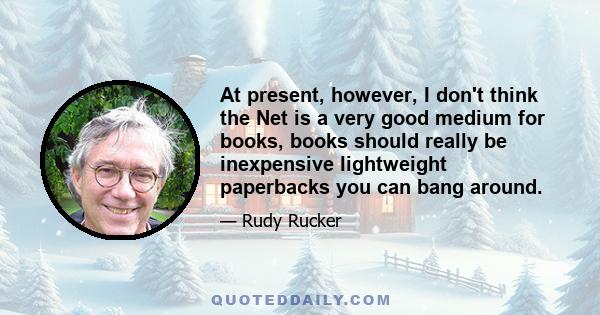 At present, however, I don't think the Net is a very good medium for books, books should really be inexpensive lightweight paperbacks you can bang around.