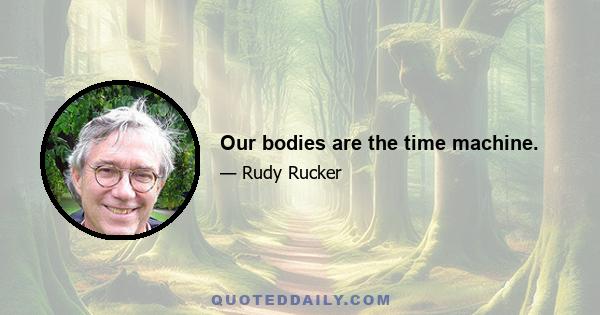 Our bodies are the time machine.