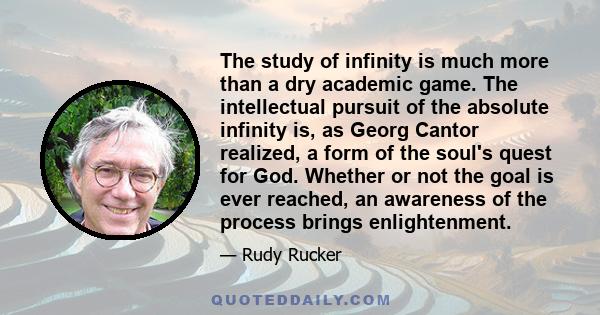 The study of infinity is much more than a dry academic game. The intellectual pursuit of the absolute infinity is, as Georg Cantor realized, a form of the soul's quest for God. Whether or not the goal is ever reached,