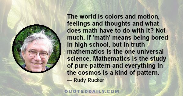 The world is colors and motion, feelings and thoughts and what does math have to do with it? Not much, if 'math' means being bored in high school, but in truth mathematics is the one universal science. Mathematics is