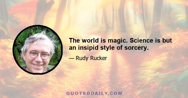 The world is magic. Science is but an insipid style of sorcery.