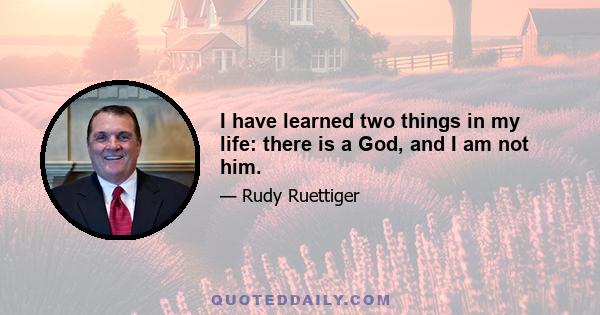 I have learned two things in my life: there is a God, and I am not him.