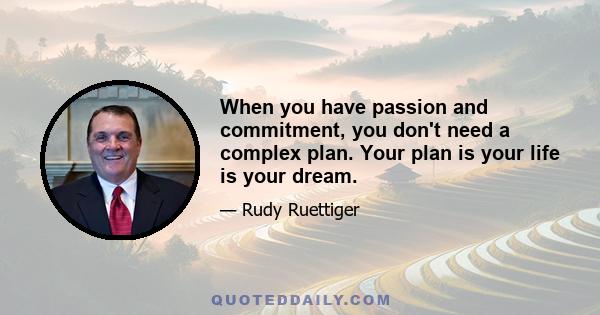 When you have passion and commitment, you don't need a complex plan. Your plan is your life is your dream.