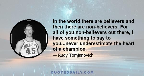 In the world there are believers and then there are non-believers. For all of you non-believers out there, I have something to say to you...never underestimate the heart of a champion.