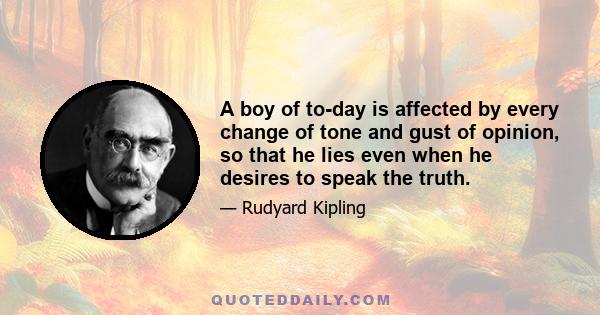 A boy of to-day is affected by every change of tone and gust of opinion, so that he lies even when he desires to speak the truth.