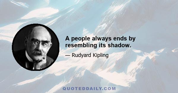 A people always ends by resembling its shadow.