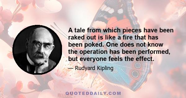 A tale from which pieces have been raked out is like a fire that has been poked. One does not know the operation has been performed, but everyone feels the effect.