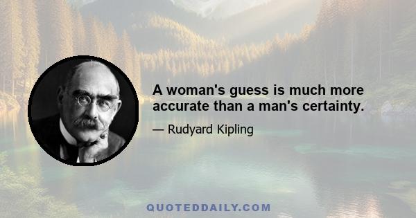 A woman's guess is much more accurate than a man's certainty.