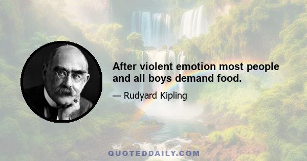 After violent emotion most people and all boys demand food.