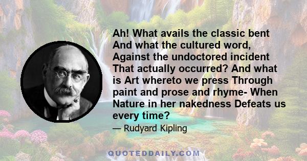 Ah! What avails the classic bent And what the cultured word, Against the undoctored incident That actually occurred? And what is Art whereto we press Through paint and prose and rhyme- When Nature in her nakedness